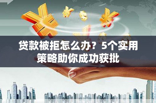 慈溪贷款被拒怎么办？5个实用策略助你成功获批