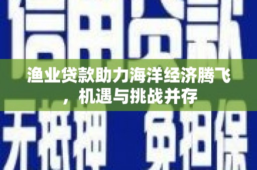 慈溪渔业贷款助力海洋经济腾飞，机遇与挑战并存