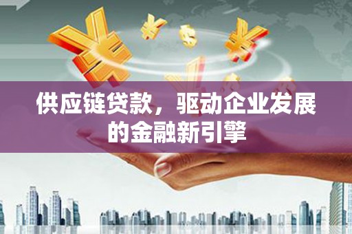 慈溪供应链贷款，驱动企业发展的金融新引擎
