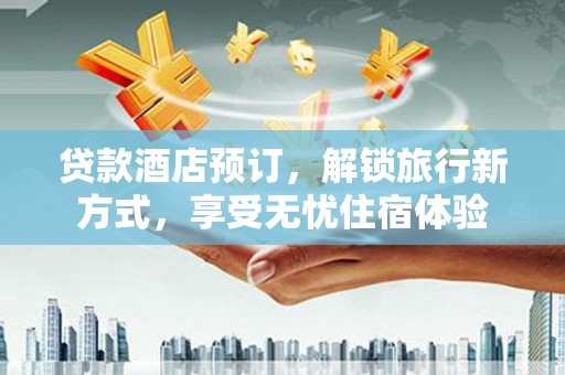 慈溪贷款酒店预订，解锁旅行新方式，享受无忧住宿体验