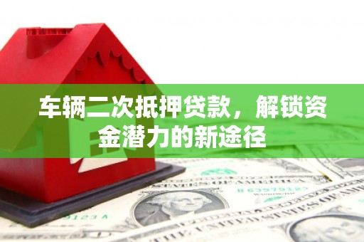 慈溪车辆二次抵押贷款，解锁资金潜力的新途径