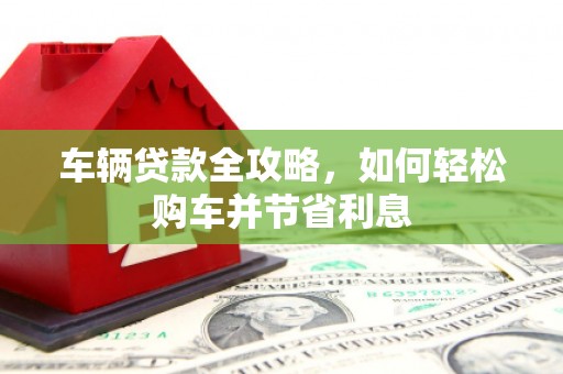 慈溪车辆贷款全攻略，如何轻松购车并节省利息
