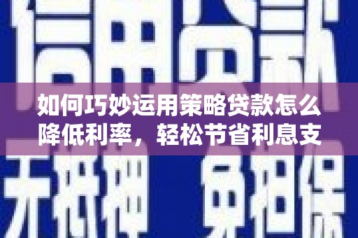 慈溪如何巧妙运用策略贷款怎么降低利率，轻松节省利息支出