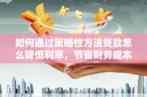 慈溪如何通过策略性方法贷款怎么降低利率，节省财务成本