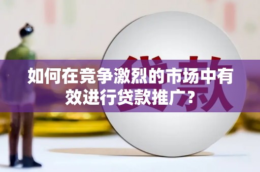 慈溪如何在竞争激烈的市场中有效进行贷款推广？