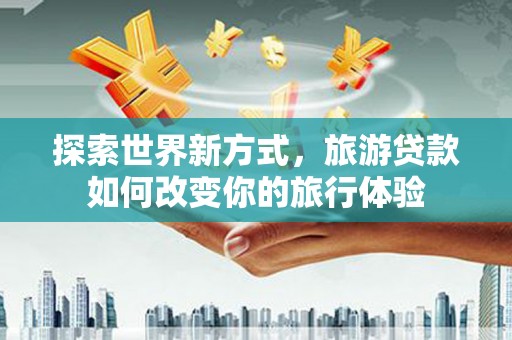 慈溪探索世界新方式，旅游贷款如何改变你的旅行体验