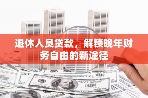 慈溪退休人员贷款，解锁晚年财务自由的新途径