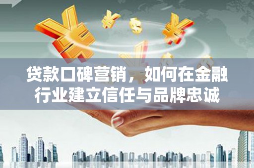 慈溪贷款口碑营销，如何在金融行业建立信任与品牌忠诚