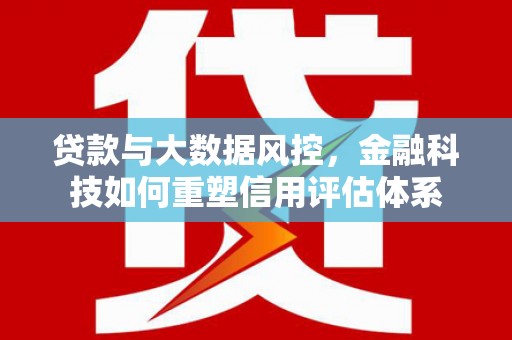 慈溪贷款与大数据风控，金融科技如何重塑信用评估体系