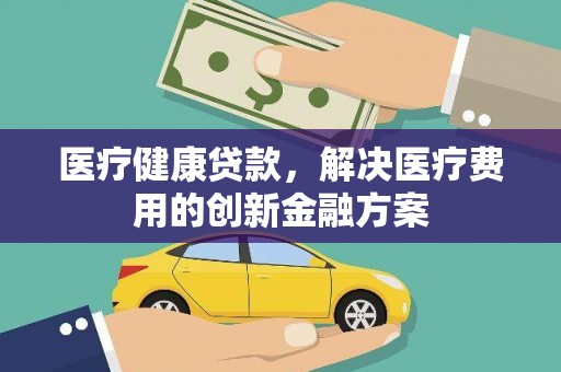 慈溪医疗健康贷款，解决医疗费用的创新金融方案
