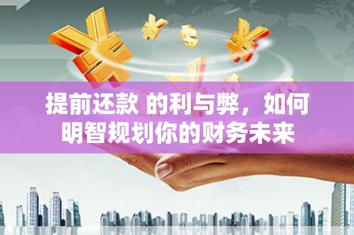 慈溪提前还款 的利与弊，如何明智规划你的财务未来