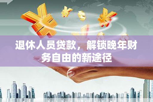 慈溪退休人员贷款，解锁晚年财务自由的新途径