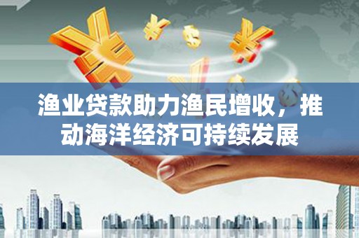 慈溪渔业贷款助力渔民增收，推动海洋经济可持续发展