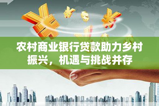 慈溪农村商业银行贷款助力乡村振兴，机遇与挑战并存
