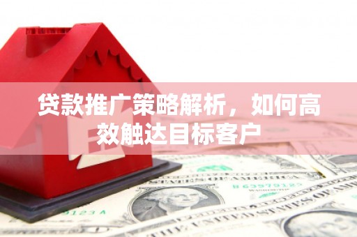 慈溪贷款推广策略解析，如何高效触达目标客户