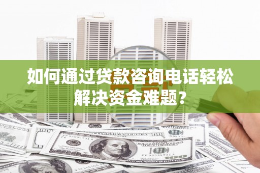 慈溪如何通过贷款咨询电话轻松解决资金难题？