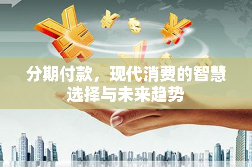 慈溪分期付款，现代消费的智慧选择与未来趋势