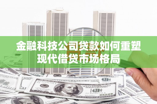 慈溪金融科技公司贷款如何重塑现代借贷市场格局