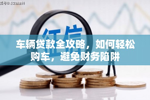 慈溪车辆贷款全攻略，如何轻松购车，避免财务陷阱