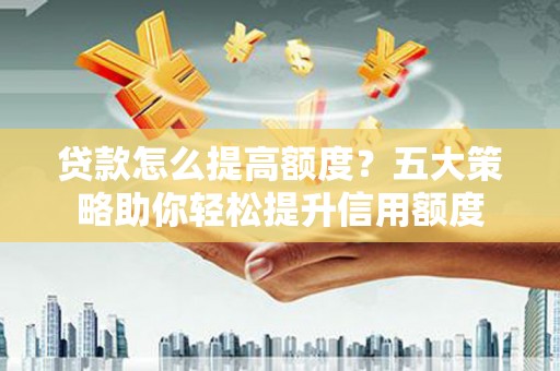 慈溪贷款怎么提高额度？五大策略助你轻松提升信用额度