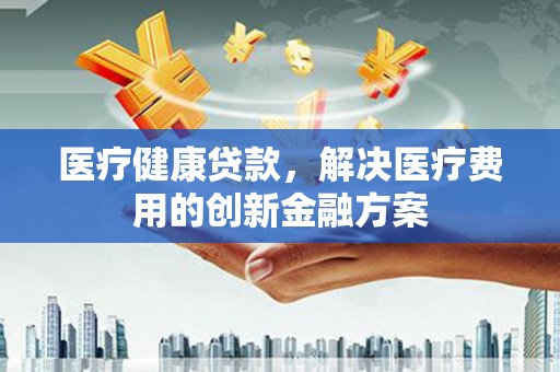 慈溪医疗健康贷款，解决医疗费用的创新金融方案