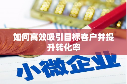 慈溪如何高效吸引目标客户并提升转化率