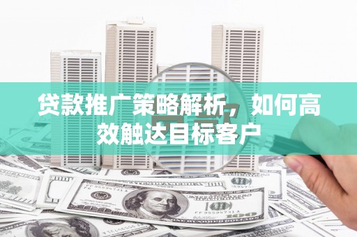 慈溪贷款推广策略解析，如何高效触达目标客户