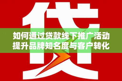 慈溪如何通过贷款线下推广活动提升品牌知名度与客户转化率