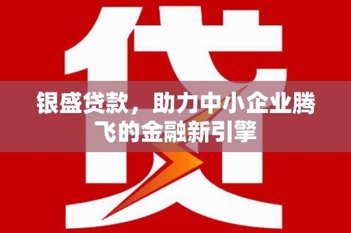 慈溪银盛贷款，助力中小企业腾飞的金融新引擎