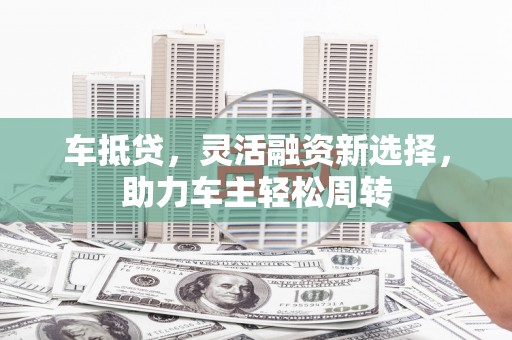 慈溪车抵贷，灵活融资新选择，助力车主轻松周转