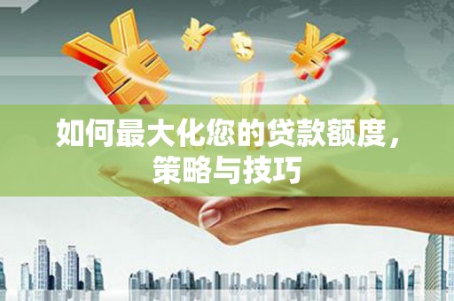 慈溪如何最大化您的贷款额度，策略与技巧