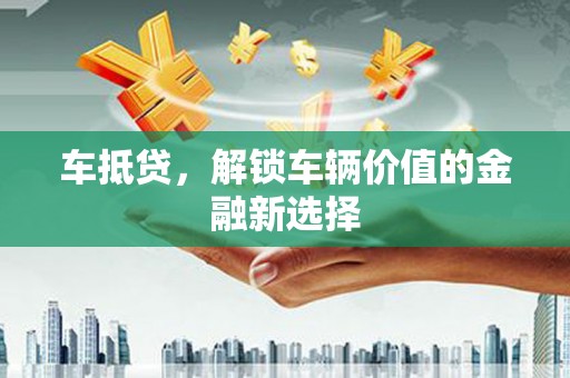慈溪车抵贷，解锁车辆价值的金融新选择