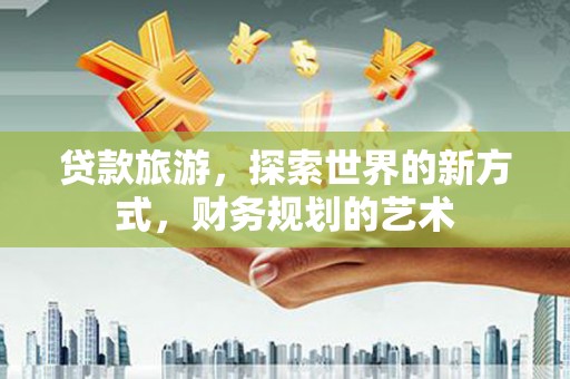 慈溪贷款旅游，探索世界的新方式，财务规划的艺术