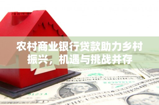慈溪农村商业银行贷款助力乡村振兴，机遇与挑战并存