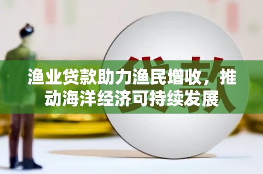 慈溪渔业贷款助力渔民增收，推动海洋经济可持续发展