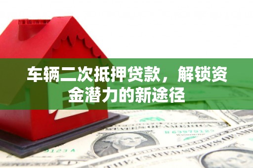 慈溪车辆二次抵押贷款，解锁资金潜力的新途径