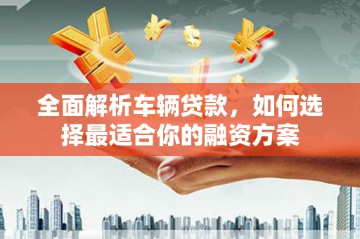 慈溪全面解析车辆贷款，如何选择最适合你的融资方案